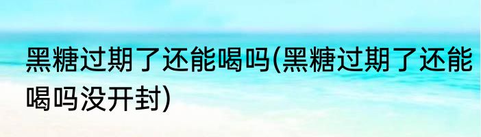 黑糖过期了还能喝吗(黑糖过期了还能喝吗没开封)