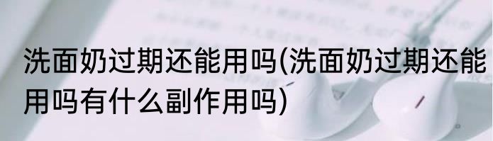 洗面奶过期还能用吗(洗面奶过期还能用吗有什么副作用吗)