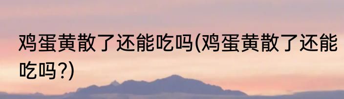 鸡蛋黄散了还能吃吗(鸡蛋黄散了还能吃吗?)