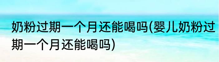 奶粉过期一个月还能喝吗(婴儿奶粉过期一个月还能喝吗)