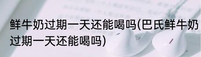 鲜牛奶过期一天还能喝吗(巴氏鲜牛奶过期一天还能喝吗)