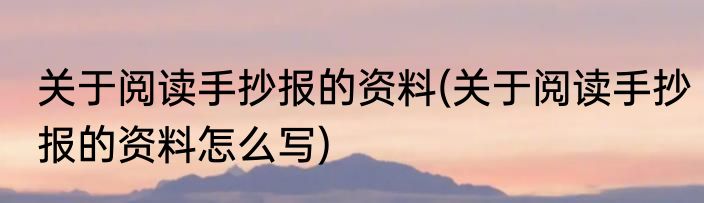 关于阅读手抄报的资料(关于阅读手抄报的资料怎么写)