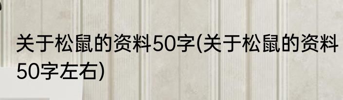 关于松鼠的资料50字(关于松鼠的资料50字左右)