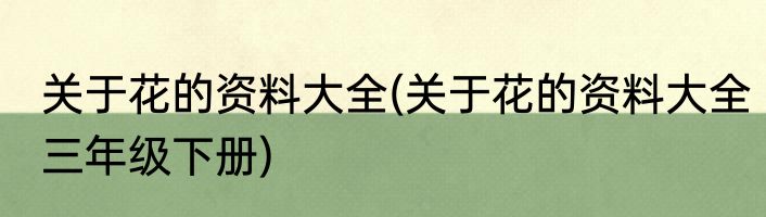 关于花的资料大全(关于花的资料大全三年级下册)