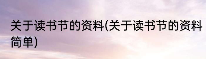 关于读书节的资料(关于读书节的资料简单)