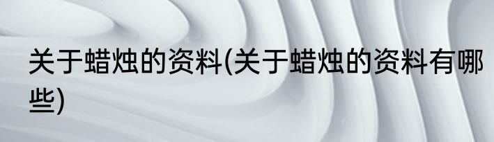 关于蜡烛的资料(关于蜡烛的资料有哪些)