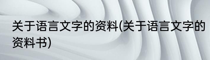 关于语言文字的资料(关于语言文字的资料书)