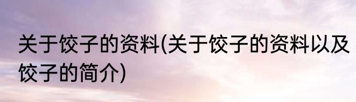 关于饺子的资料(关于饺子的资料以及饺子的简介)