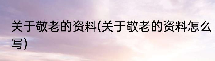 关于敬老的资料(关于敬老的资料怎么写)