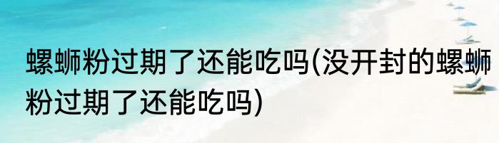 螺蛳粉过期了还能吃吗(没开封的螺蛳粉过期了还能吃吗)