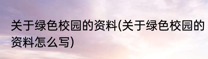 关于绿色校园的资料(关于绿色校园的资料怎么写)