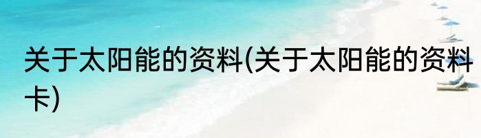 关于太阳能的资料(关于太阳能的资料卡)
