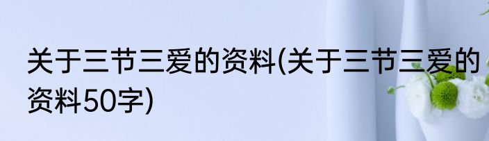 关于三节三爱的资料(关于三节三爱的资料50字)
