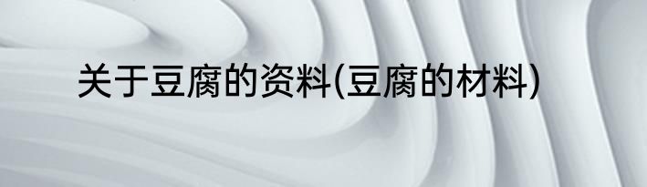 关于豆腐的资料(豆腐的材料)