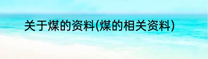关于煤的资料(煤的相关资料)