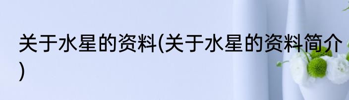 关于水星的资料(关于水星的资料简介)