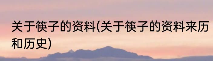 关于筷子的资料(关于筷子的资料来历和历史)