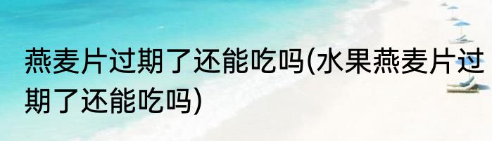 燕麦片过期了还能吃吗(水果燕麦片过期了还能吃吗)