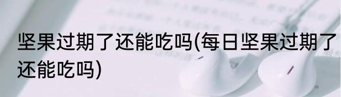 坚果过期了还能吃吗(每日坚果过期了还能吃吗)