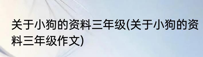 关于小狗的资料三年级(关于小狗的资料三年级作文)
