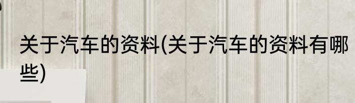 关于汽车的资料(关于汽车的资料有哪些)