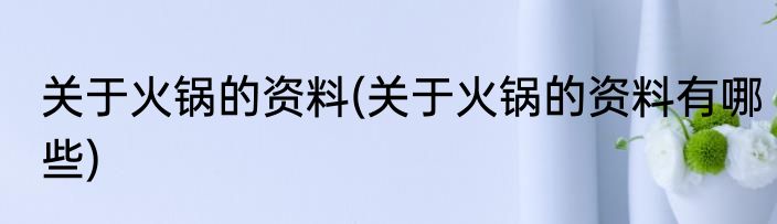 关于火锅的资料(关于火锅的资料有哪些)