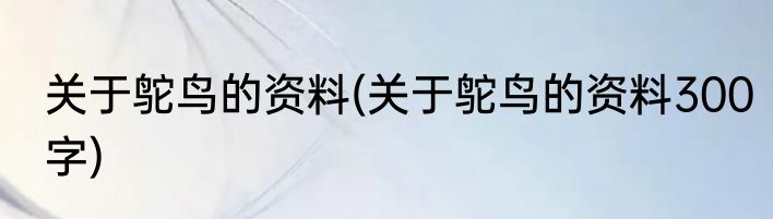 关于鸵鸟的资料(关于鸵鸟的资料300字)