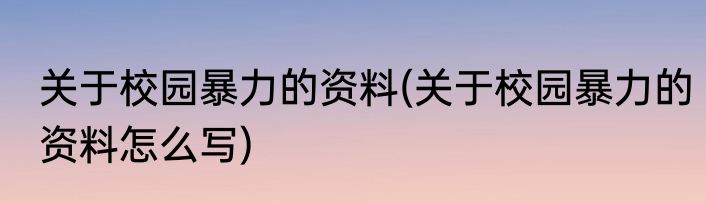 关于校园暴力的资料(关于校园暴力的资料怎么写)