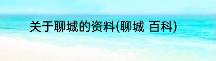 关于聊城的资料(聊城 百科)