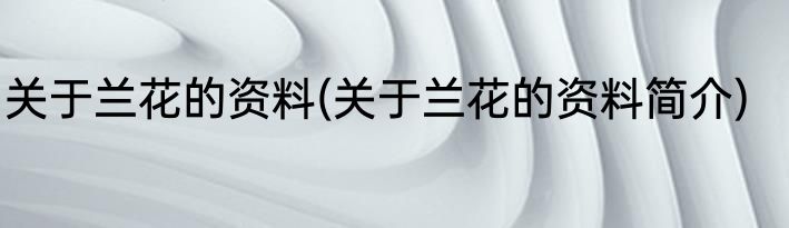 关于兰花的资料(关于兰花的资料简介)