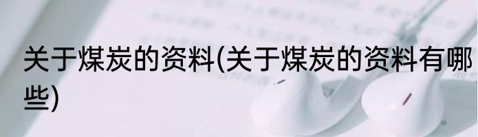 关于煤炭的资料(关于煤炭的资料有哪些)