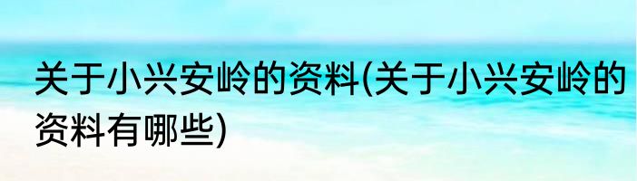 关于小兴安岭的资料(关于小兴安岭的资料有哪些)