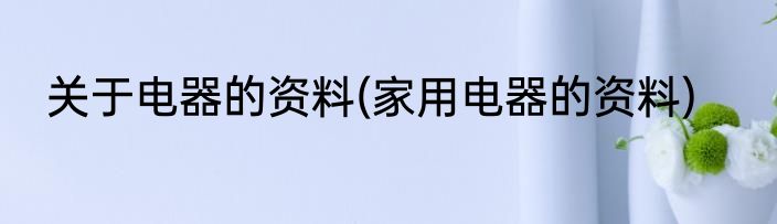 关于电器的资料(家用电器的资料)