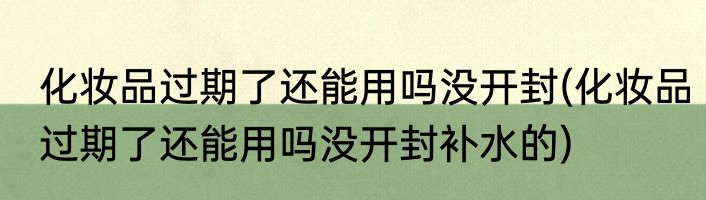 化妆品过期了还能用吗没开封(化妆品过期了还能用吗没开封补水的)