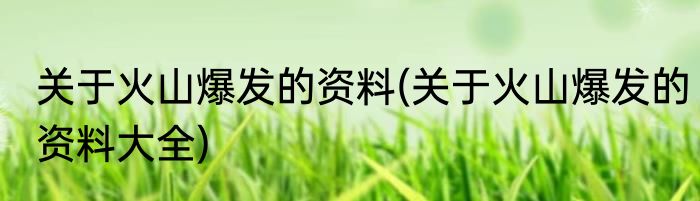 关于火山爆发的资料(关于火山爆发的资料大全)