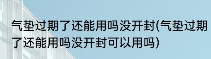 气垫过期了还能用吗没开封(气垫过期了还能用吗没开封可以用吗)