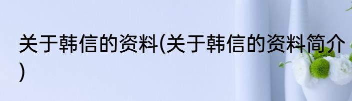 关于韩信的资料(关于韩信的资料简介)