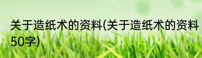 关于造纸术的资料(关于造纸术的资料50字)