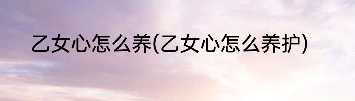 乙女心怎么养(乙女心怎么养护)