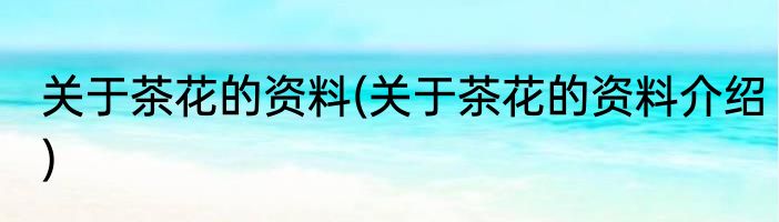 关于茶花的资料(关于茶花的资料介绍)