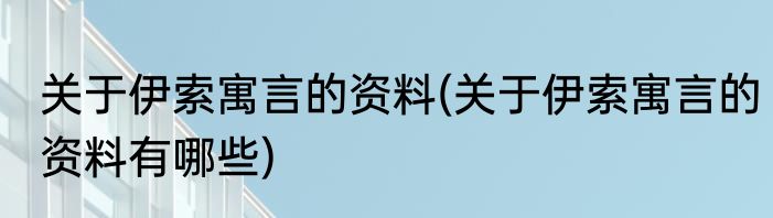 关于伊索寓言的资料(关于伊索寓言的资料有哪些)
