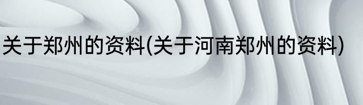 关于郑州的资料(关于河南郑州的资料)