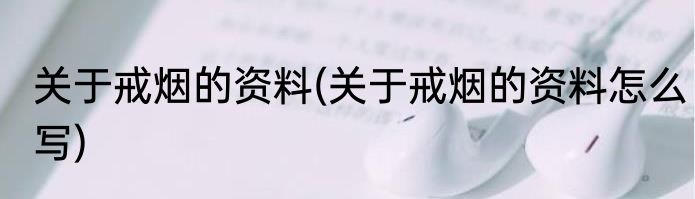 关于戒烟的资料(关于戒烟的资料怎么写)
