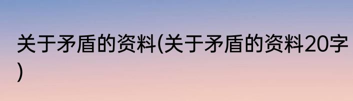 关于矛盾的资料(关于矛盾的资料20字)