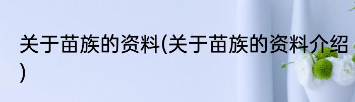 关于苗族的资料(关于苗族的资料介绍)
