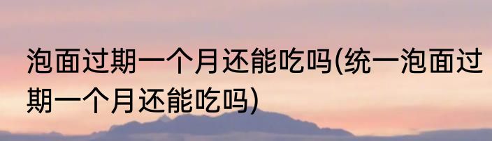 泡面过期一个月还能吃吗(统一泡面过期一个月还能吃吗)