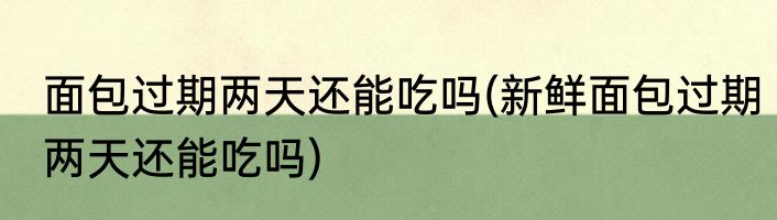 面包过期两天还能吃吗(新鲜面包过期两天还能吃吗)