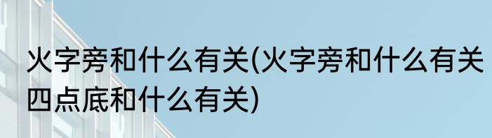 火字旁和什么有关(火字旁和什么有关四点底和什么有关)