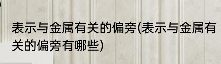 表示与金属有关的偏旁(表示与金属有关的偏旁有哪些)