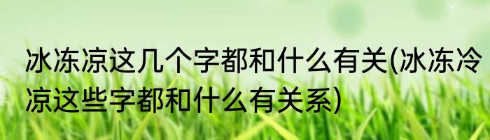 冰冻凉这几个字都和什么有关(冰冻冷凉这些字都和什么有关系)